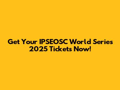 Get Your IPSEOSC World Series 2025 Tickets Now!