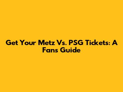 Get Your Metz Vs. PSG Tickets: A Fan's Guide