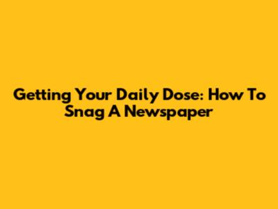 Getting Your Daily Dose: How To Snag A Newspaper