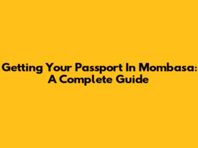 Getting Your Passport In Mombasa: A Complete Guide