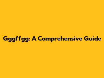Gggffgg: A Comprehensive Guide