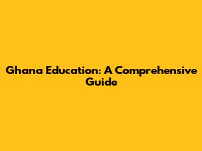 Ghana Education: A Comprehensive Guide