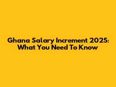 Ghana Salary Increment 2025: What You Need To Know