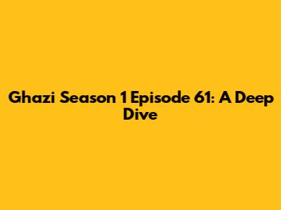 Ghazi Season 1 Episode 61: A Deep Dive