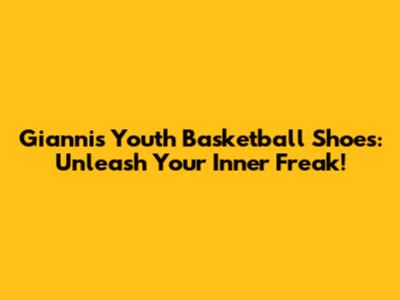 Giannis Youth Basketball Shoes: Unleash Your Inner Freak!