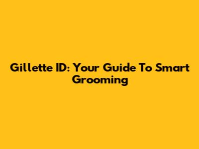 Gillette ID: Your Guide To Smart Grooming