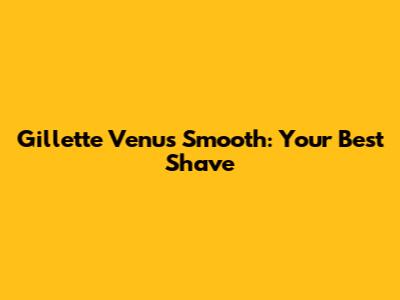 Gillette Venus Smooth: Your Best Shave