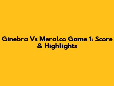 Ginebra Vs Meralco Game 1: Score & Highlights