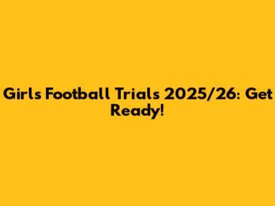 Girls Football Trials 2025/26: Get Ready!