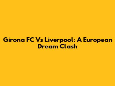 Girona FC Vs Liverpool: A European Dream Clash