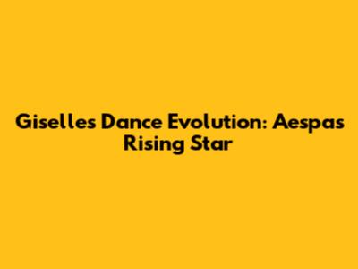 Giselle's Dance Evolution: Aespa's Rising Star