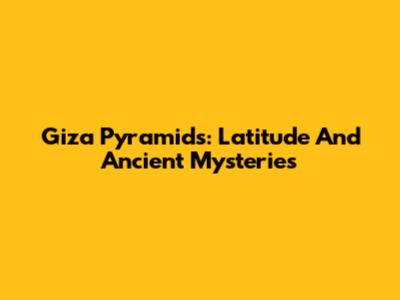Giza Pyramids: Latitude And Ancient Mysteries