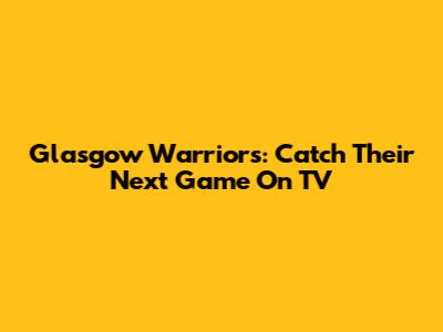 Glasgow Warriors: Catch Their Next Game On TV
