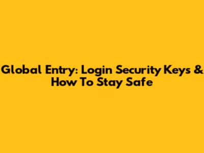 Global Entry: Login Security Keys & How To Stay Safe