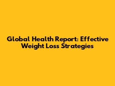 Global Health Report: Effective Weight Loss Strategies