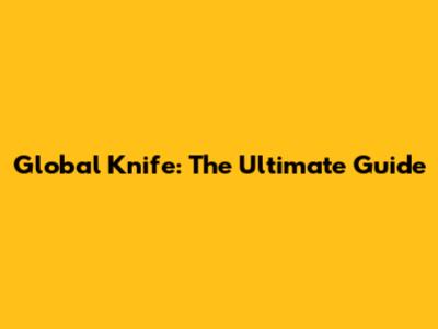 Global Knife: The Ultimate Guide