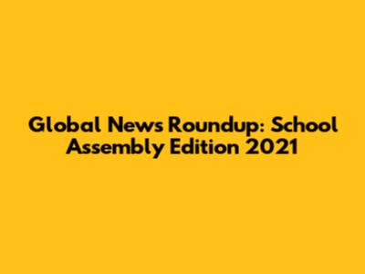 Global News Roundup: School Assembly Edition 2021