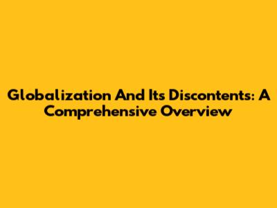 Globalization And Its Discontents: A Comprehensive Overview