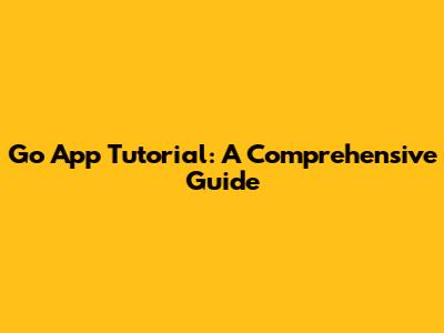 Go App Tutorial: A Comprehensive Guide