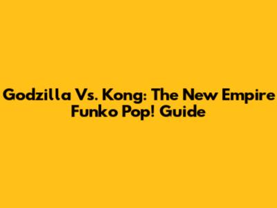 Godzilla Vs. Kong: The New Empire Funko Pop! Guide