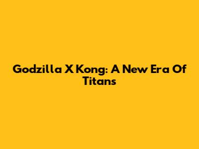 Godzilla X Kong: A New Era Of Titans
