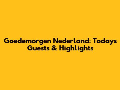 Goedemorgen Nederland: Today's Guests & Highlights