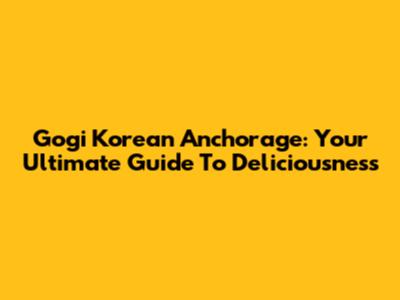 Gogi Korean Anchorage: Your Ultimate Guide To Deliciousness