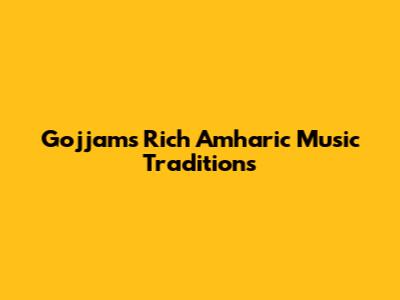 Gojjam's Rich Amharic Music Traditions