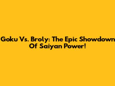 Goku Vs. Broly: The Epic Showdown Of Saiyan Power!