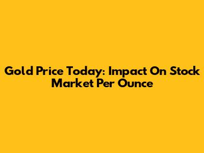 Gold Price Today: Impact On Stock Market Per Ounce