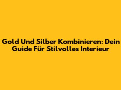 Gold Und Silber Kombinieren: Dein Guide Für Stilvolles Interieur