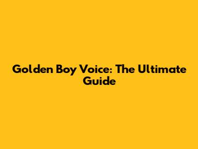 Golden Boy Voice: The Ultimate Guide