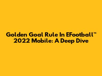 Golden Goal Rule In EFootball™ 2022 Mobile: A Deep Dive