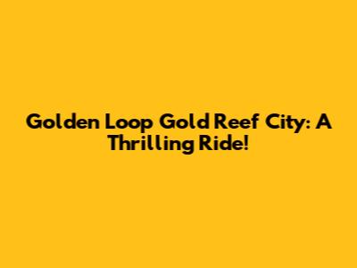 Golden Loop Gold Reef City: A Thrilling Ride!
