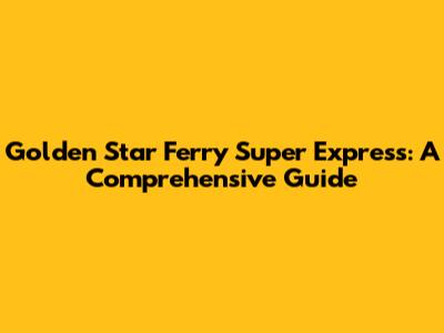 Golden Star Ferry Super Express: A Comprehensive Guide