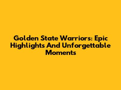 Golden State Warriors: Epic Highlights And Unforgettable Moments
