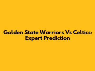 Golden State Warriors Vs Celtics: Expert Prediction