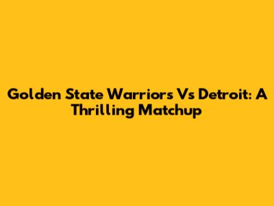 Golden State Warriors Vs Detroit: A Thrilling Matchup
