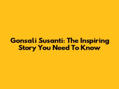 Gonsali Susanti: The Inspiring Story You Need To Know