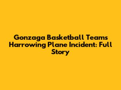Gonzaga Basketball Team's Harrowing Plane Incident: Full Story