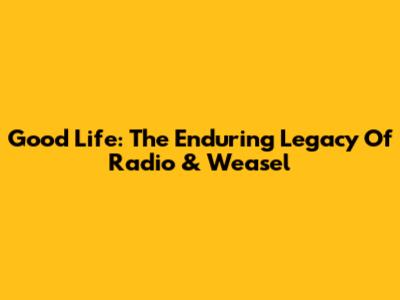Good Life: The Enduring Legacy Of Radio & Weasel