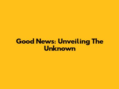 Good News: Unveiling The Unknown