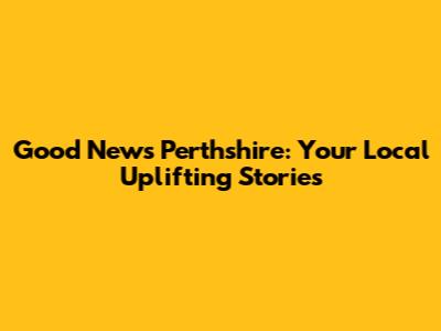 Good News Perthshire: Your Local Uplifting Stories