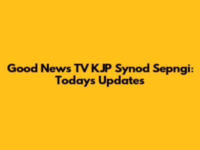 Good News TV KJP Synod Sepngi: Today's Updates
