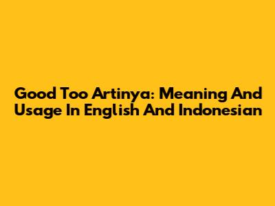 Good Too Artinya: Meaning And Usage In English And Indonesian