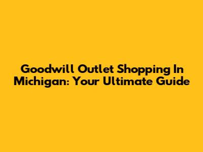 Goodwill Outlet Shopping In Michigan: Your Ultimate Guide