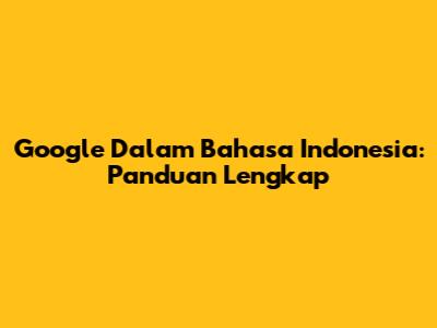 Google Dalam Bahasa Indonesia: Panduan Lengkap