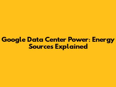 Google Data Center Power: Energy Sources Explained