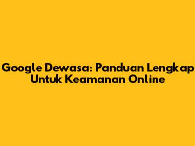 Google Dewasa: Panduan Lengkap Untuk Keamanan Online