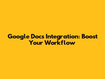 Google Docs Integration: Boost Your Workflow